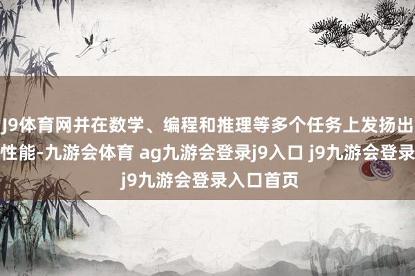 J9體育網(wǎng)并在數(shù)學(xué)、編程和推理等多個(gè)任務(wù)上發(fā)揚(yáng)出了超卓的性能-九游會(huì)體育 ag九游會(huì)登錄j9入口 j9九游會(huì)登錄入口首頁
