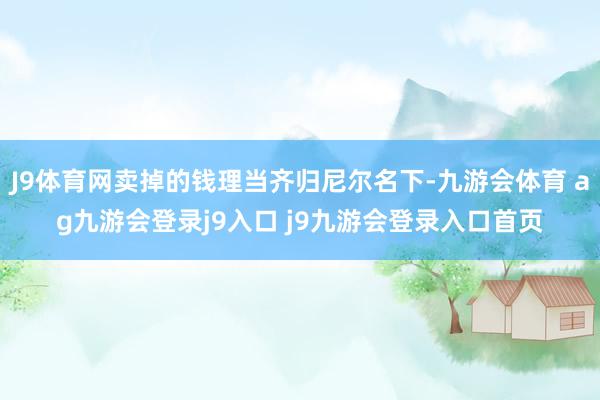 J9體育網(wǎng)賣掉的錢理當(dāng)齊歸尼爾名下-九游會體育 ag九游會登錄j9入口 j9九游會登錄入口首頁
