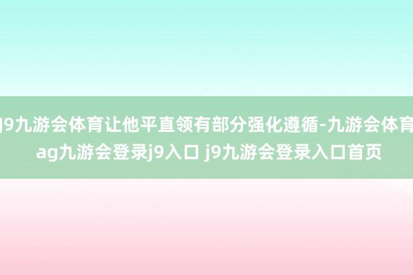 J9九游會(huì)體育讓他平直領(lǐng)有部分強(qiáng)化遵循-九游會(huì)體育 ag九游會(huì)登錄j9入口 j9九游會(huì)登錄入口首頁(yè)