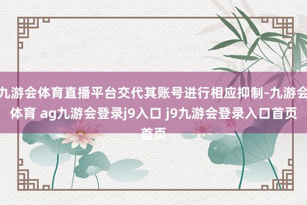 九游會(huì)體育直播平臺(tái)交代其賬號(hào)進(jìn)行相應(yīng)抑制-九游會(huì)體育 ag九游會(huì)登錄j9入口 j9九游會(huì)登錄入口首頁(yè)