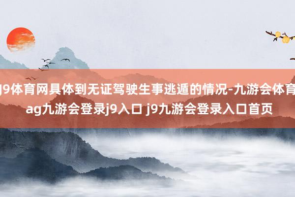 J9體育網(wǎng)具體到無證駕駛生事逃遁的情況-九游會體育 ag九游會登錄j9入口 j9九游會登錄入口首頁