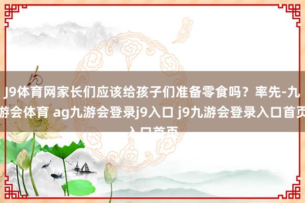 J9體育網(wǎng)家長們應(yīng)該給孩子們準備零食嗎？率先-九游會體育 ag九游會登錄j9入口 j9九游會登錄入口首頁