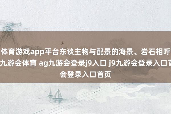 體育游戲app平臺東談主物與配景的海景、巖石相呼應(yīng)-九游會體育 ag九游會登錄j9入口 j9九游會登錄入口首頁