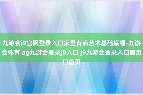 九游會j9官網(wǎng)登錄入口家里有點藝術(shù)基礎(chǔ)底細(xì)-九游會體育 ag九游會登錄j9入口 j9九游會登錄入口首頁