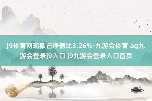 J9體育網(wǎng)現(xiàn)款占凈值比3.26%-九游會(huì)體育 ag九游會(huì)登錄j9入口 j9九游會(huì)登錄入口首頁