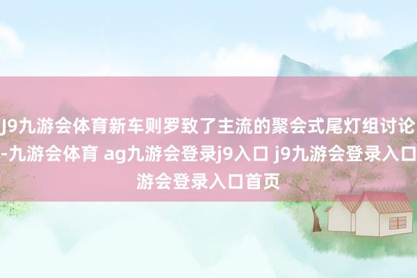 J9九游會體育新車則羅致了主流的聚會式尾燈組討論打算-九游會體育 ag九游會登錄j9入口 j9九游會登錄入口首頁