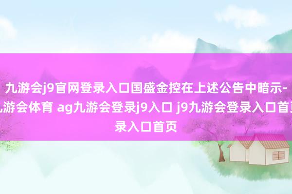 九游會(huì)j9官網(wǎng)登錄入口國盛金控在上述公告中暗示-九游會(huì)體育 ag九游會(huì)登錄j9入口 j9九游會(huì)登錄入口首頁