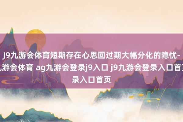 J9九游會(huì)體育短期存在心思回過(guò)期大幅分化的隱憂-九游會(huì)體育 ag九游會(huì)登錄j9入口 j9九游會(huì)登錄入口首頁(yè)