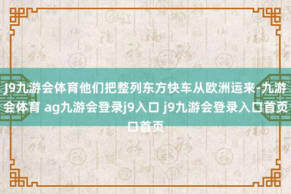J9九游會(huì)體育他們把整列東方快車從歐洲運(yùn)來(lái)-九游會(huì)體育 ag九游會(huì)登錄j9入口 j9九游會(huì)登錄入口首頁(yè)