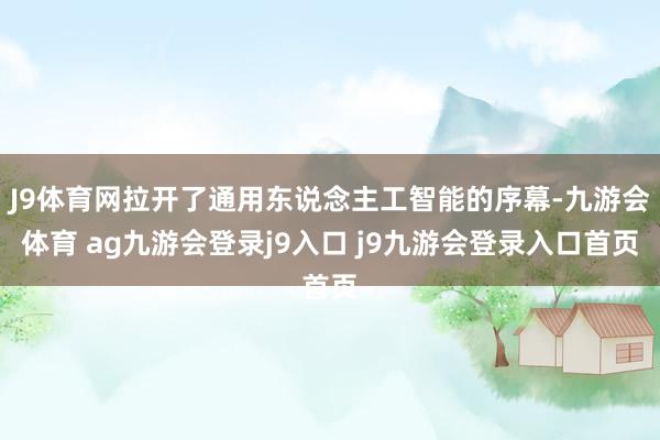 J9體育網(wǎng)拉開(kāi)了通用東說(shuō)念主工智能的序幕-九游會(huì)體育 ag九游會(huì)登錄j9入口 j9九游會(huì)登錄入口首頁(yè)