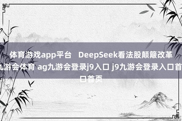 體育游戲app平臺   DeepSeek看法股顛簸改革-九游會體育 ag九游會登錄j9入口 j9九游會登錄入口首頁