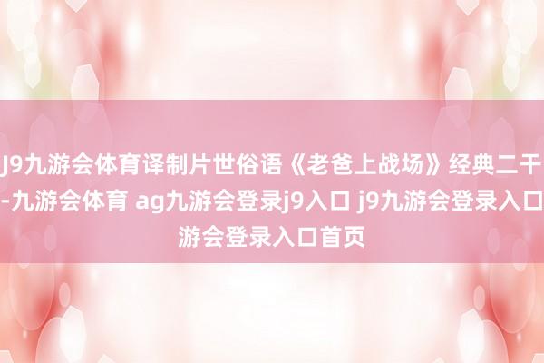 J9九游會(huì)體育譯制片世俗語(yǔ)《老爸上戰(zhàn)場(chǎng)》經(jīng)典二干戈片-九游會(huì)體育 ag九游會(huì)登錄j9入口 j9九游會(huì)登錄入口首頁(yè)