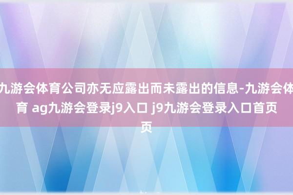 九游會(huì)體育公司亦無(wú)應(yīng)露出而未露出的信息-九游會(huì)體育 ag九游會(huì)登錄j9入口 j9九游會(huì)登錄入口首頁(yè)