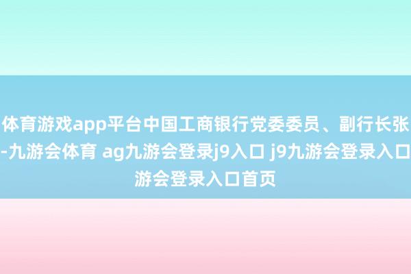 體育游戲app平臺中國工商銀行黨委委員、副行長張偉武-九游會體育 ag九游會登錄j9入口 j9九游會登錄入口首頁