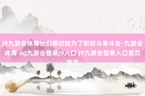 J9九游會體育他們倆初始為了職權(quán)斗來斗去-九游會體育 ag九游會登錄j9入口 j9九游會登錄入口首頁