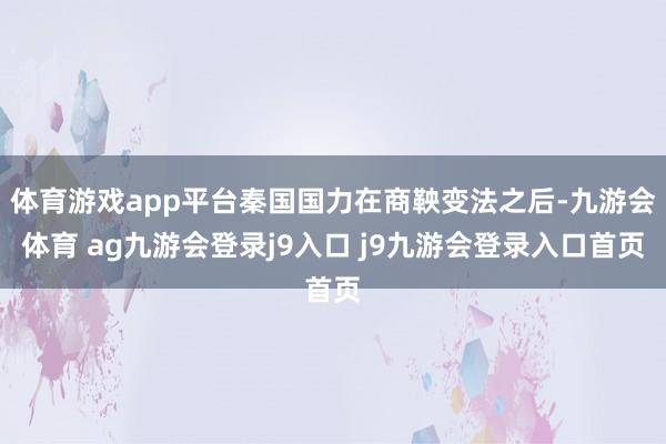 體育游戲app平臺(tái)秦國(guó)國(guó)力在商鞅變法之后-九游會(huì)體育 ag九游會(huì)登錄j9入口 j9九游會(huì)登錄入口首頁(yè)