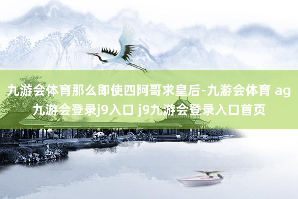 九游會體育那么即使四阿哥求皇后-九游會體育 ag九游會登錄j9入口 j9九游會登錄入口首頁