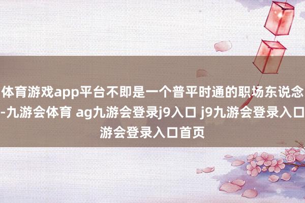 體育游戲app平臺不即是一個(gè)普平時(shí)通的職場東說念主嘛-九游會體育 ag九游會登錄j9入口 j9九游會登錄入口首頁