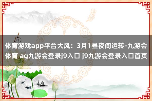 體育游戲app平臺　　大風：3月1晝夜間運轉-九游會體育 ag九游會登錄j9入口 j9九游會登錄入口首頁