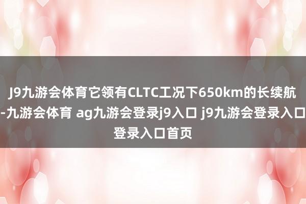 J9九游會(huì)體育它領(lǐng)有CLTC工況下650km的長(zhǎng)續(xù)航版塊-九游會(huì)體育 ag九游會(huì)登錄j9入口 j9九游會(huì)登錄入口首頁
