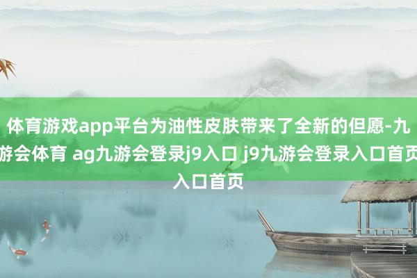 體育游戲app平臺(tái)為油性皮膚帶來(lái)了全新的但愿-九游會(huì)體育 ag九游會(huì)登錄j9入口 j9九游會(huì)登錄入口首頁(yè)