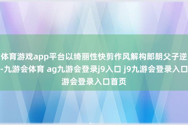 體育游戲app平臺(tái)以綺麗性快剪作風(fēng)解構(gòu)郎朗父子逆襲史-九游會(huì)體育 ag九游會(huì)登錄j9入口 j9九游會(huì)登錄入口首頁(yè)