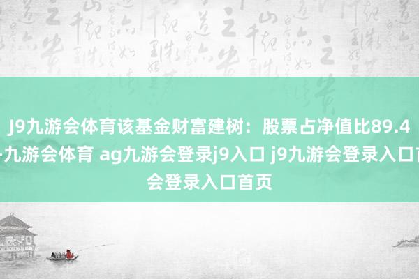 J9九游會體育該基金財(cái)富建樹：股票占凈值比89.44%-九游會體育 ag九游會登錄j9入口 j9九游會登錄入口首頁