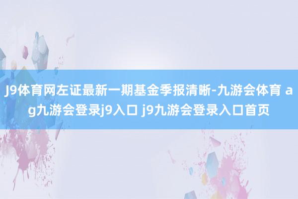 J9體育網(wǎng)左證最新一期基金季報(bào)清晰-九游會(huì)體育 ag九游會(huì)登錄j9入口 j9九游會(huì)登錄入口首頁(yè)