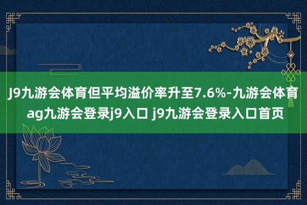 J9九游會體育但平均溢價率升至7.6%-九游會體育 ag九游會登錄j9入口 j9九游會登錄入口首頁