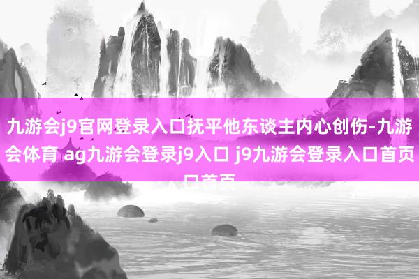 九游會j9官網(wǎng)登錄入口撫平他東談主內(nèi)心創(chuàng)傷-九游會體育 ag九游會登錄j9入口 j9九游會登錄入口首頁