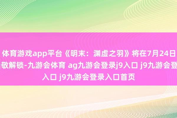 體育游戲app平臺(tái)《明末：淵虛之羽》將在7月24日上晝10點(diǎn)崇敬解鎖-九游會(huì)體育 ag九游會(huì)登錄j9入口 j9九游會(huì)登錄入口首頁(yè)