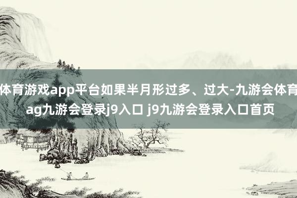 體育游戲app平臺(tái)如果半月形過(guò)多、過(guò)大-九游會(huì)體育 ag九游會(huì)登錄j9入口 j9九游會(huì)登錄入口首頁(yè)