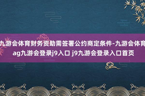 九游會(huì)體育財(cái)務(wù)資助需簽署公約商定條件-九游會(huì)體育 ag九游會(huì)登錄j9入口 j9九游會(huì)登錄入口首頁