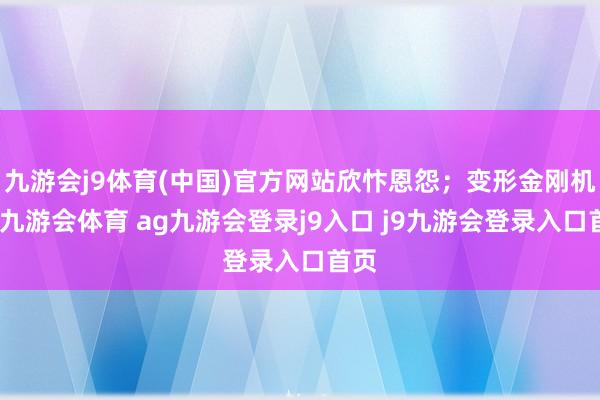 九游會j9體育(中國)官方網(wǎng)站欣忭恩怨；變形金剛機甲-九游會體育 ag九游會登錄j9入口 j9九游會登錄入口首頁