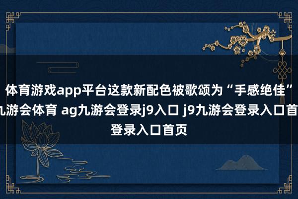 體育游戲app平臺這款新配色被歌頌為“手感絕佳”-九游會體育 ag九游會登錄j9入口 j9九游會登錄入口首頁