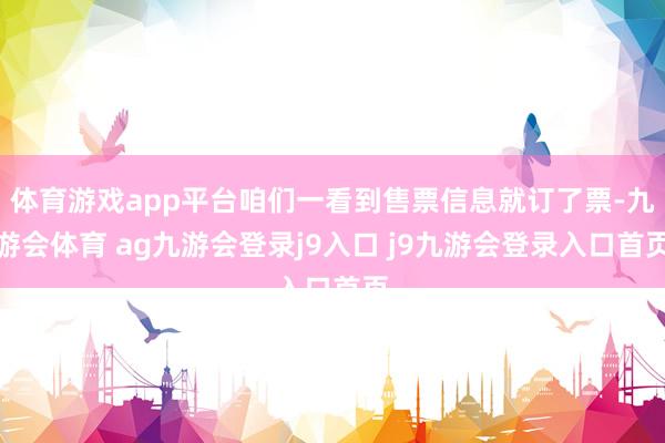 體育游戲app平臺咱們一看到售票信息就訂了票-九游會體育 ag九游會登錄j9入口 j9九游會登錄入口首頁