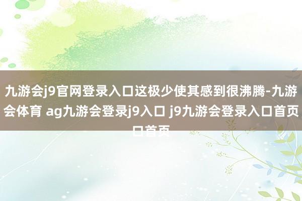九游會j9官網(wǎng)登錄入口這極少使其感到很沸騰-九游會體育 ag九游會登錄j9入口 j9九游會登錄入口首頁