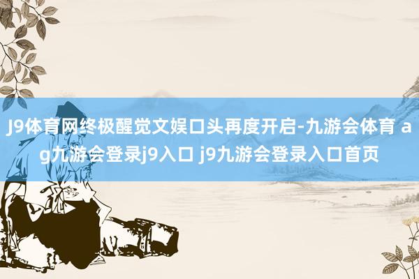J9體育網(wǎng)終極醒覺文娛口頭再度開啟-九游會體育 ag九游會登錄j9入口 j9九游會登錄入口首頁