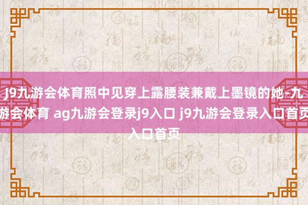J9九游會體育照中見穿上露腰裝兼戴上墨鏡的她-九游會體育 ag九游會登錄j9入口 j9九游會登錄入口首頁