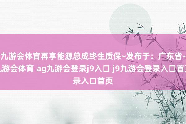 九游會(huì)體育再享能源總成終生質(zhì)保~發(fā)布于：廣東省-九游會(huì)體育 ag九游會(huì)登錄j9入口 j9九游會(huì)登錄入口首頁