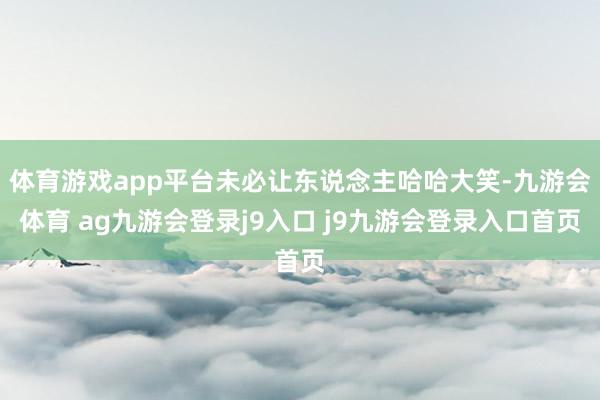 體育游戲app平臺未必讓東說念主哈哈大笑-九游會體育 ag九游會登錄j9入口 j9九游會登錄入口首頁