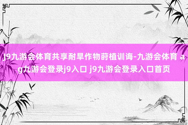 J9九游會體育共享耐旱作物蒔植訓(xùn)誨-九游會體育 ag九游會登錄j9入口 j9九游會登錄入口首頁