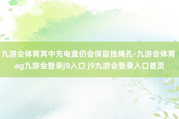 九游會(huì)體育其中充電盒仍會(huì)保留掛繩孔-九游會(huì)體育 ag九游會(huì)登錄j9入口 j9九游會(huì)登錄入口首頁(yè)