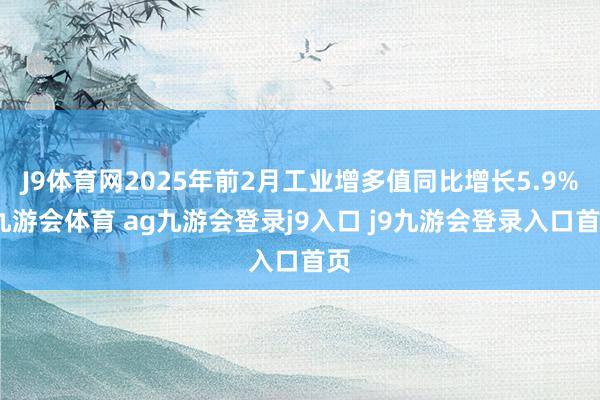 J9體育網(wǎng)2025年前2月工業(yè)增多值同比增長(zhǎng)5.9%-九游會(huì)體育 ag九游會(huì)登錄j9入口 j9九游會(huì)登錄入口首頁(yè)