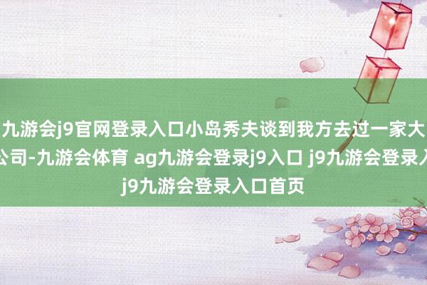 九游會(huì)j9官網(wǎng)登錄入口小島秀夫談到我方去過一家大牌游戲公司-九游會(huì)體育 ag九游會(huì)登錄j9入口 j9九游會(huì)登錄入口首頁