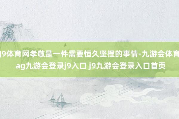 J9體育網(wǎng)孝敬是一件需要恒久堅(jiān)捏的事情-九游會(huì)體育 ag九游會(huì)登錄j9入口 j9九游會(huì)登錄入口首頁(yè)