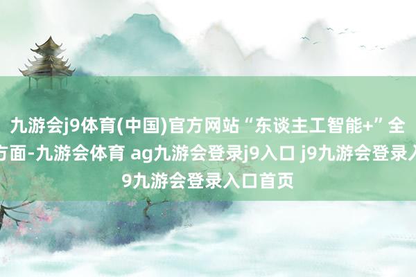 九游會j9體育(中國)官方網(wǎng)站“東談主工智能+”全球相助方面-九游會體育 ag九游會登錄j9入口 j9九游會登錄入口首頁