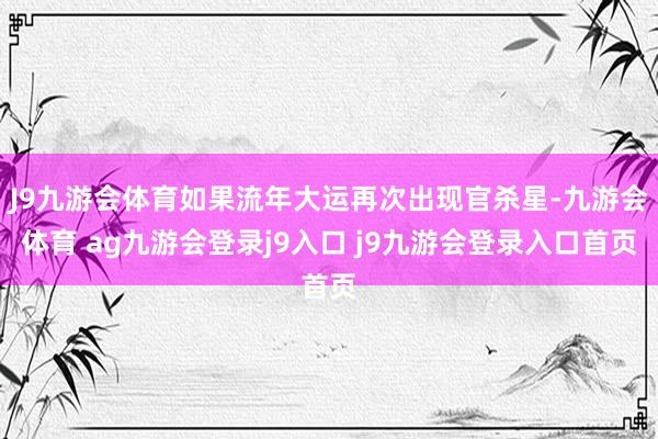 J9九游會(huì)體育如果流年大運(yùn)再次出現(xiàn)官殺星-九游會(huì)體育 ag九游會(huì)登錄j9入口 j9九游會(huì)登錄入口首頁(yè)