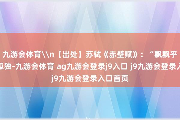 九游會(huì)體育\n【出處】蘇軾《赤壁賦》：“飄飄乎如遺世孤獨(dú)-九游會(huì)體育 ag九游會(huì)登錄j9入口 j9九游會(huì)登錄入口首頁