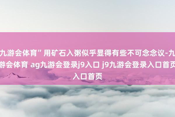 九游會(huì)體育”用礦石入粥似乎顯得有些不可念念議-九游會(huì)體育 ag九游會(huì)登錄j9入口 j9九游會(huì)登錄入口首頁